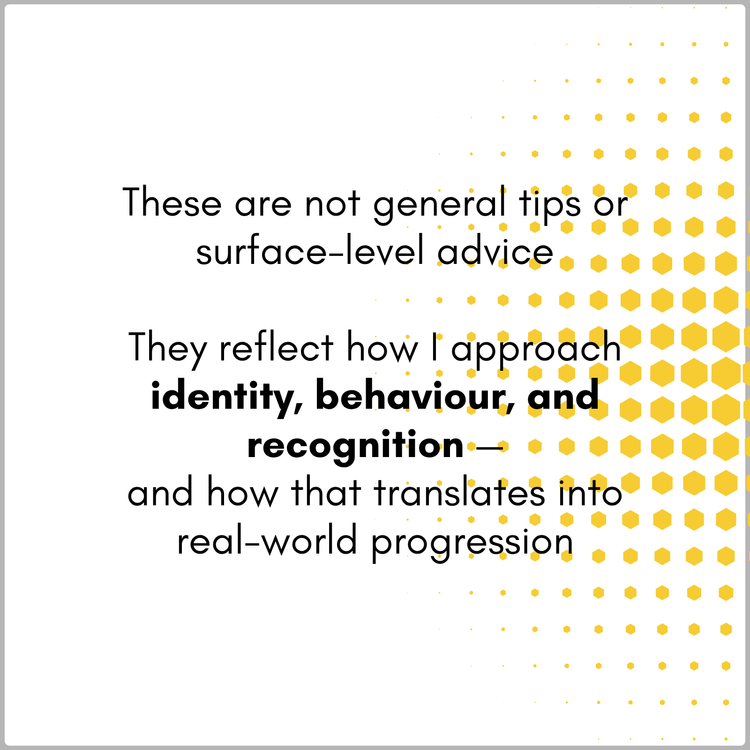 These are not general tips or surface-level advice — they reflect how I approach identity, behaviour, and recognition